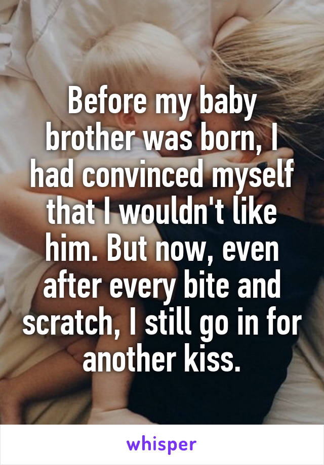 Before my baby brother was born, I had convinced myself that I wouldn't like him. But now, even after every bite and scratch, I still go in for another kiss.