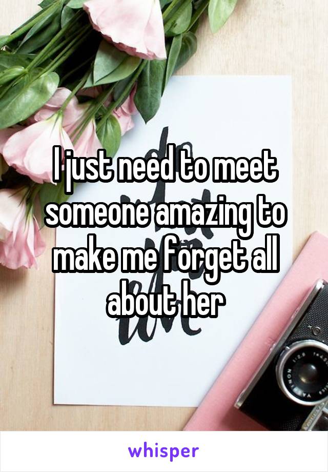 I just need to meet someone amazing to make me forget all about her