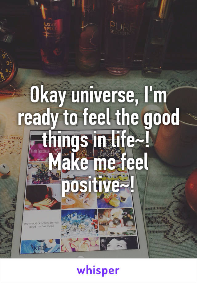 Okay universe, I'm ready to feel the good things in life~! 
Make me feel positive~!