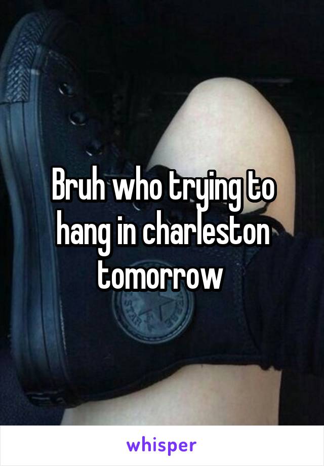 Bruh who trying to hang in charleston tomorrow 