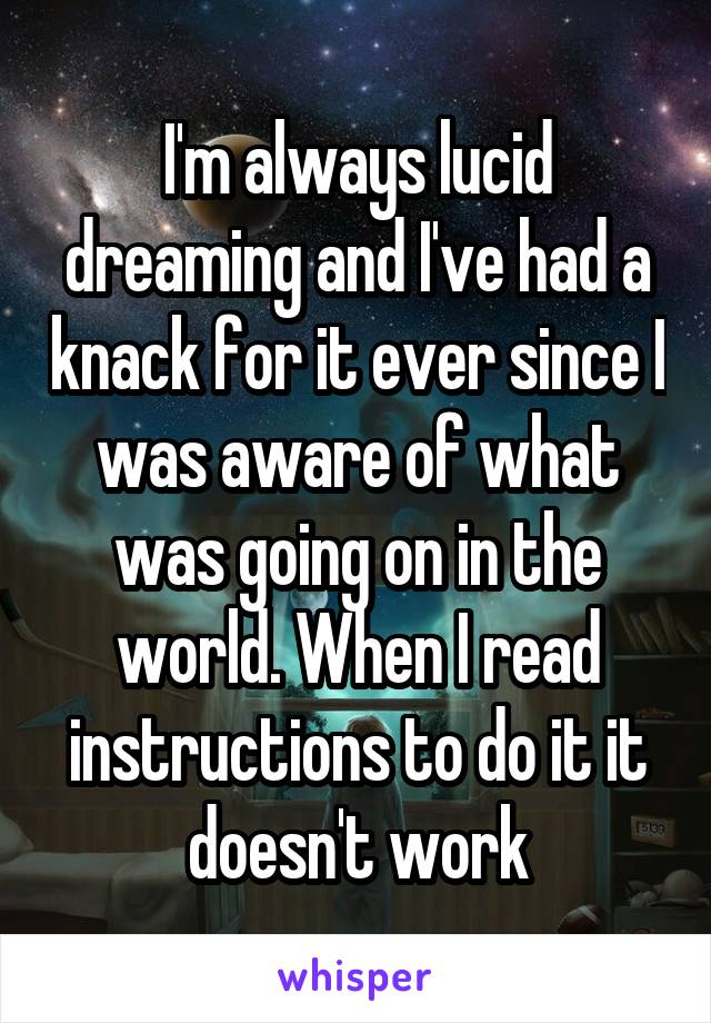 I'm always lucid dreaming and I've had a knack for it ever since I was aware of what was going on in the world. When I read instructions to do it it doesn't work