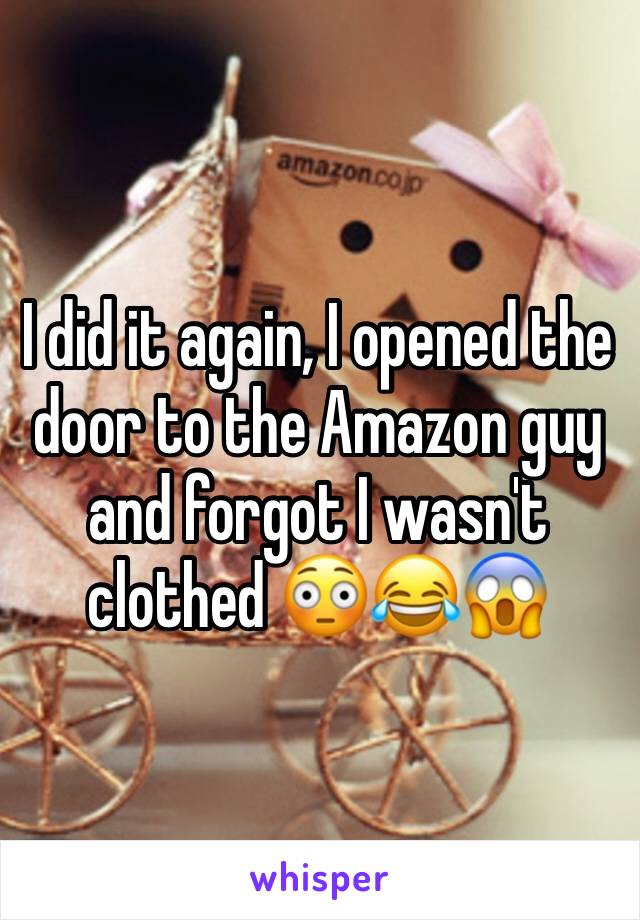 I did it again, I opened the door to the Amazon guy and forgot I wasn't clothed 😳😂😱