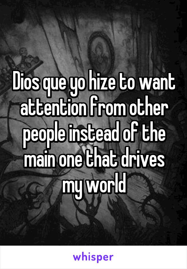 Dios que yo hize to want attention from other people instead of the main one that drives my world