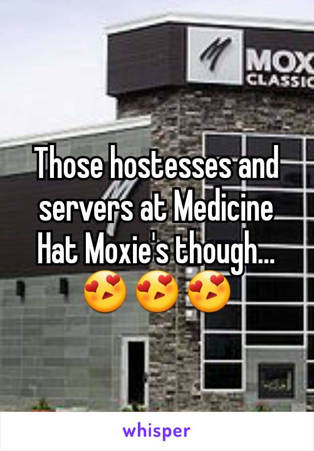 Those hostesses and servers at Medicine Hat Moxie's though...
😍😍😍