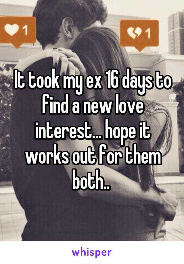 It took my ex 16 days to find a new love interest... hope it works out for them both.. 