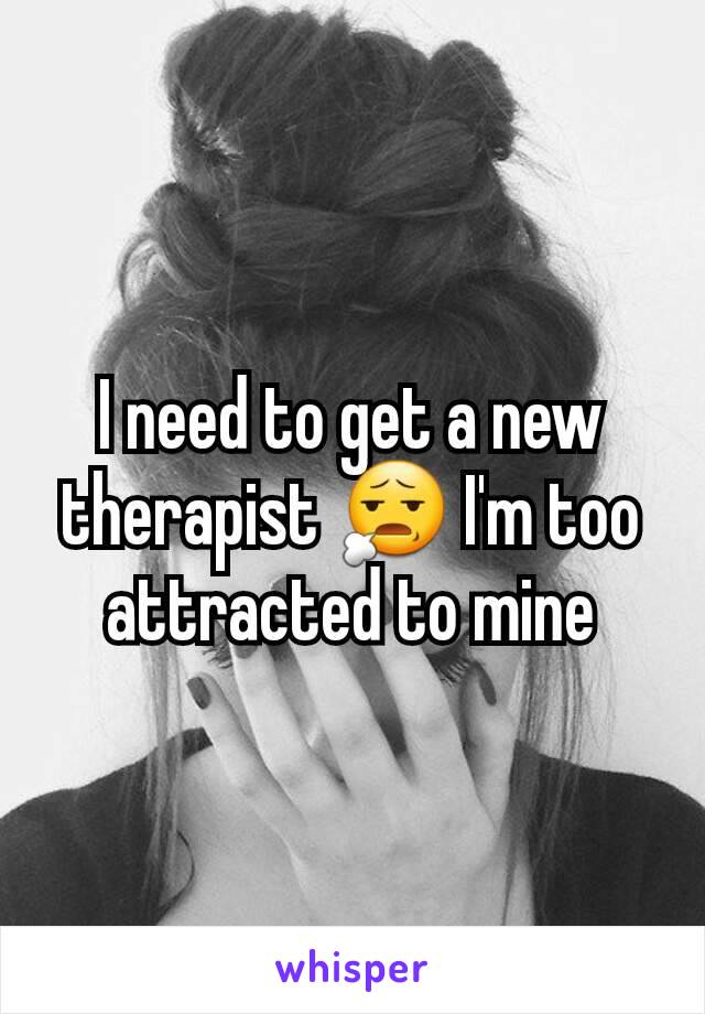 I need to get a new therapist 😧 I'm too attracted to mine