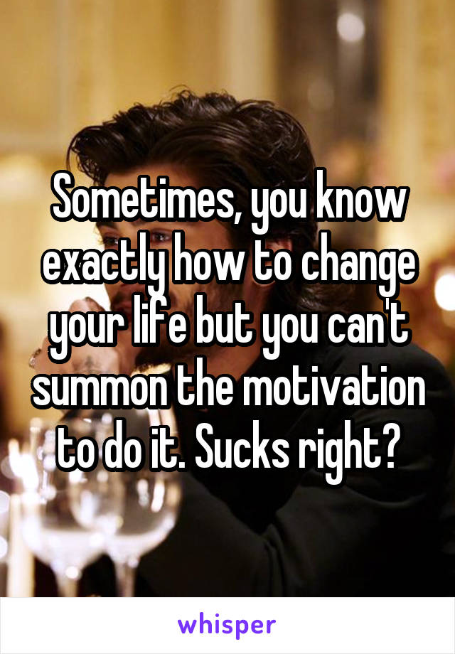 Sometimes, you know exactly how to change your life but you can't summon the motivation to do it. Sucks right?