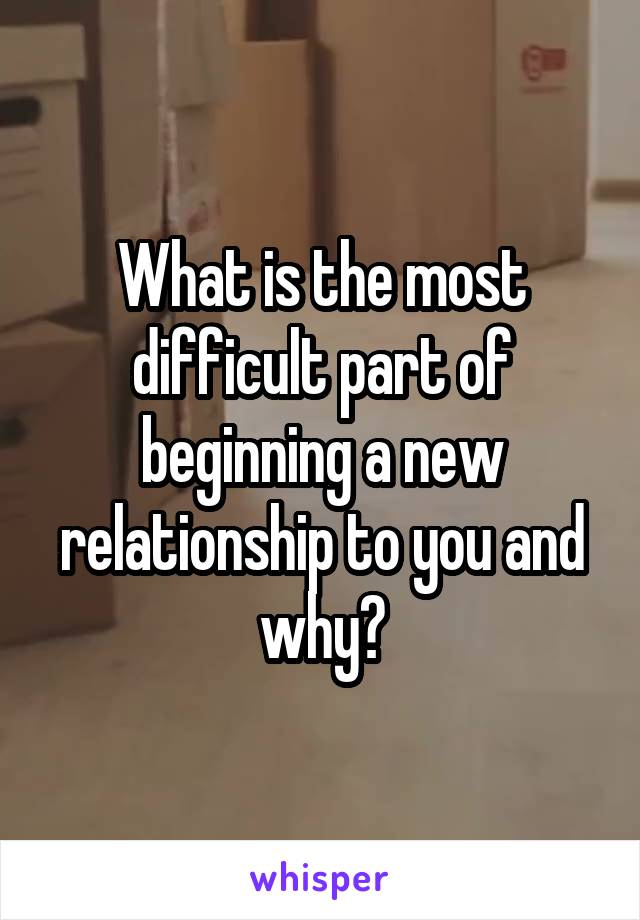 What is the most difficult part of beginning a new relationship to you and why?