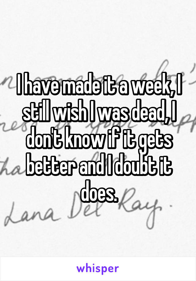 I have made it a week, I still wish I was dead, I don't know if it gets better and I doubt it does.