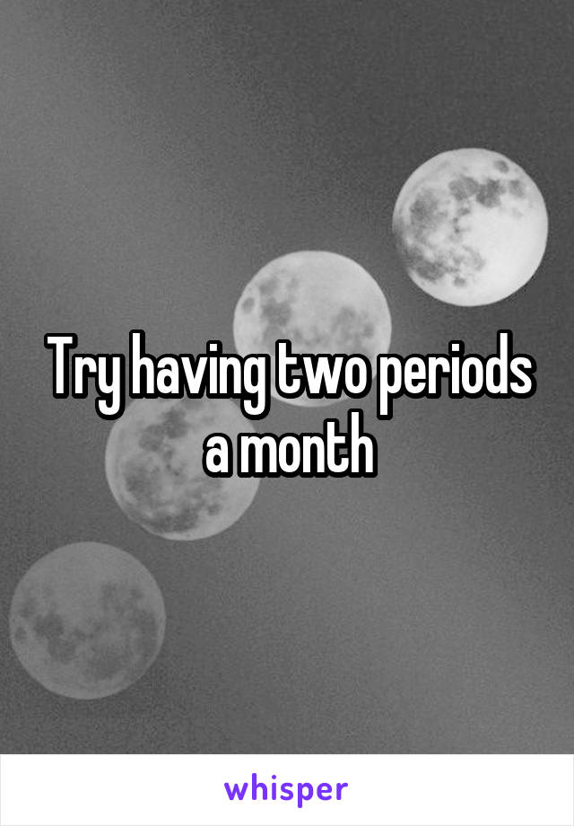 Try having two periods a month