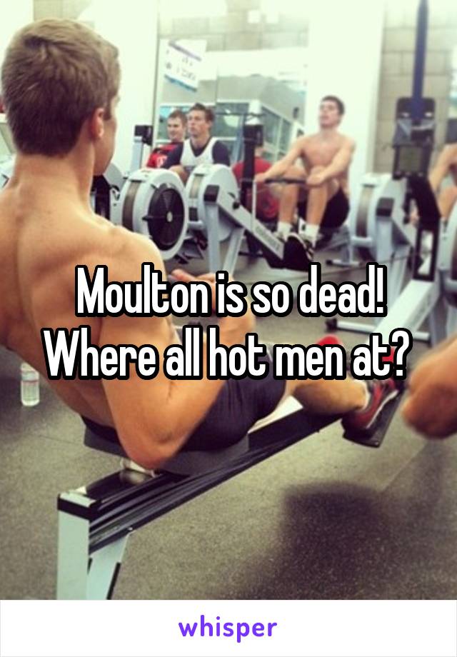 Moulton is so dead! Where all hot men at? 