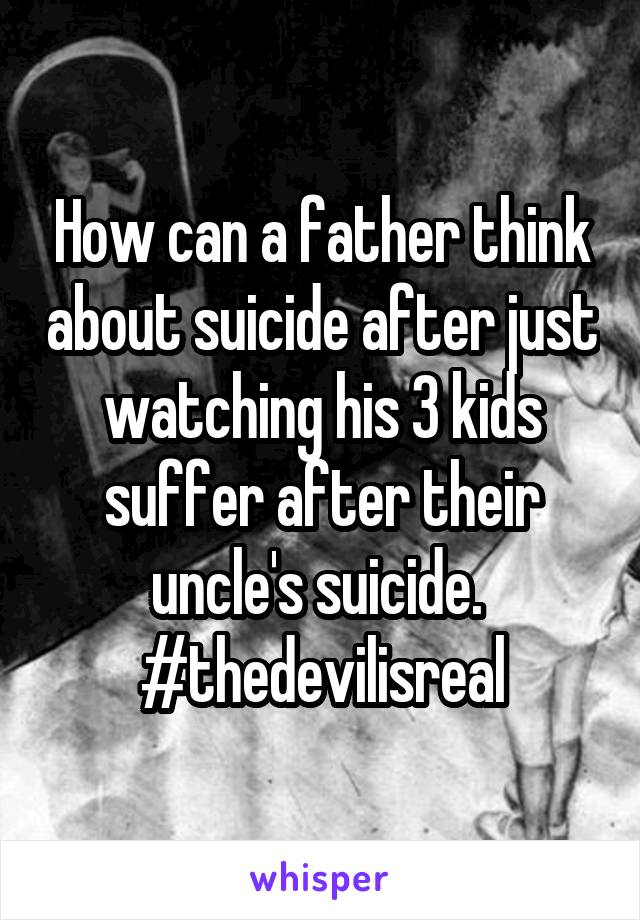 How can a father think about suicide after just watching his 3 kids suffer after their uncle's suicide. 
#thedevilisreal