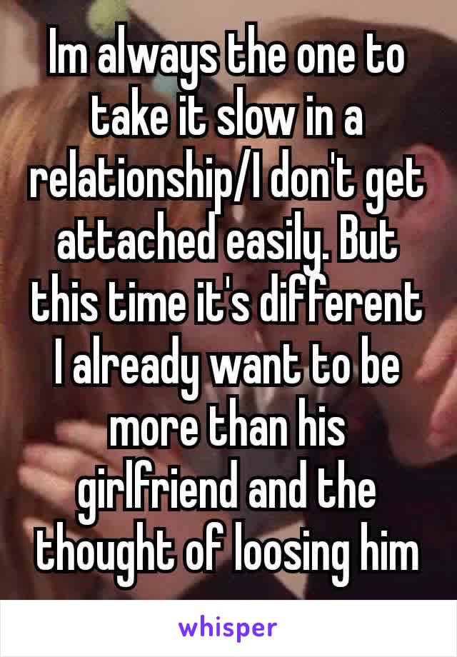 Im always the one to take it slow in a relationship/I don't get attached easily. But this time it's different I already​ want to be more than his girlfriend and the thought of loosing him scares me