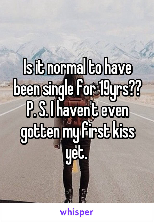 Is it normal to have been single for 19yrs?? P. S. I haven't even gotten my first kiss yet. 