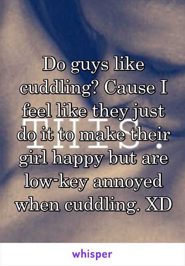 Do guys like cuddling? Cause I feel like they just do it to make their girl happy but are low-key annoyed when cuddling. XD