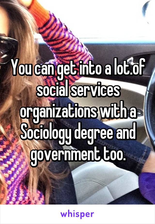 You can get into a lot.of social services organizations with a Sociology degree and government too.