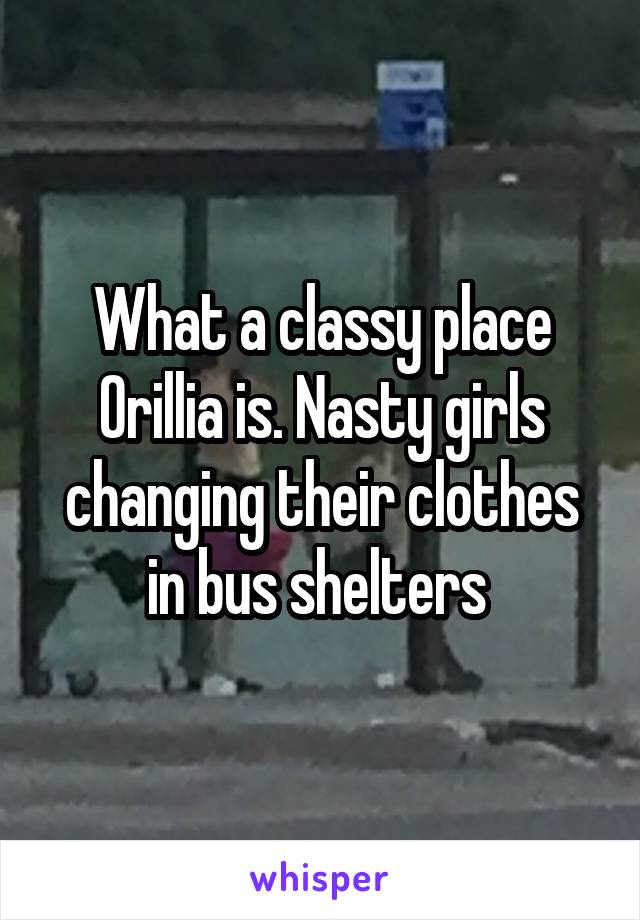 What a classy place Orillia is. Nasty girls changing their clothes in bus shelters 
