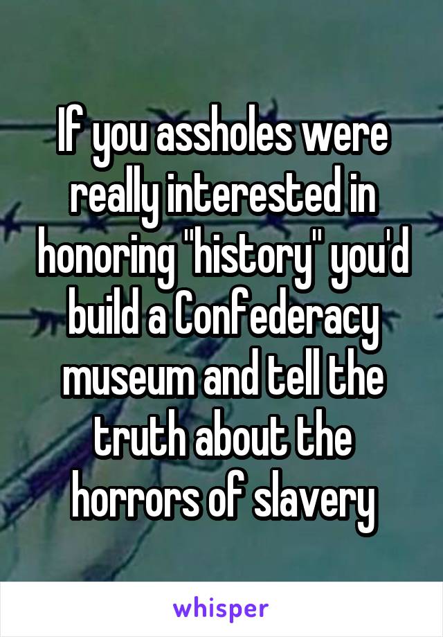 If you assholes were really interested in honoring "history" you'd build a Confederacy museum and tell the truth about the horrors of slavery