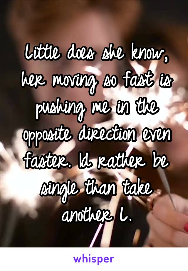 Little does she know, her moving so fast is pushing me in the opposite direction even faster. Id rather be single than take another L.