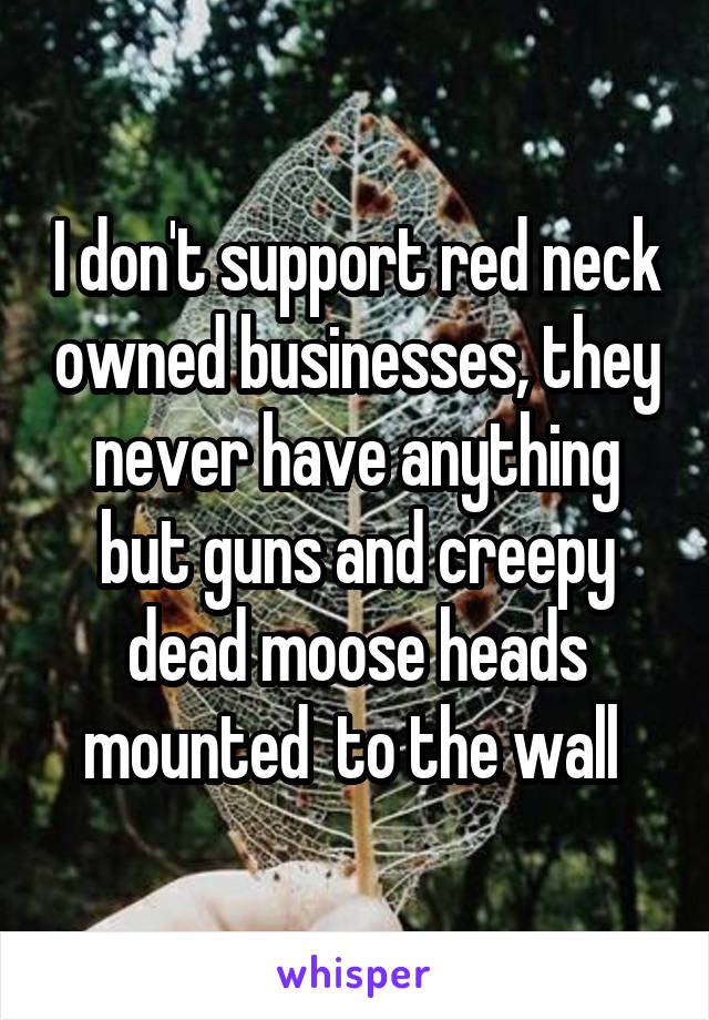 I don't support red neck owned businesses, they never have anything but guns and creepy dead moose heads mounted  to the wall 