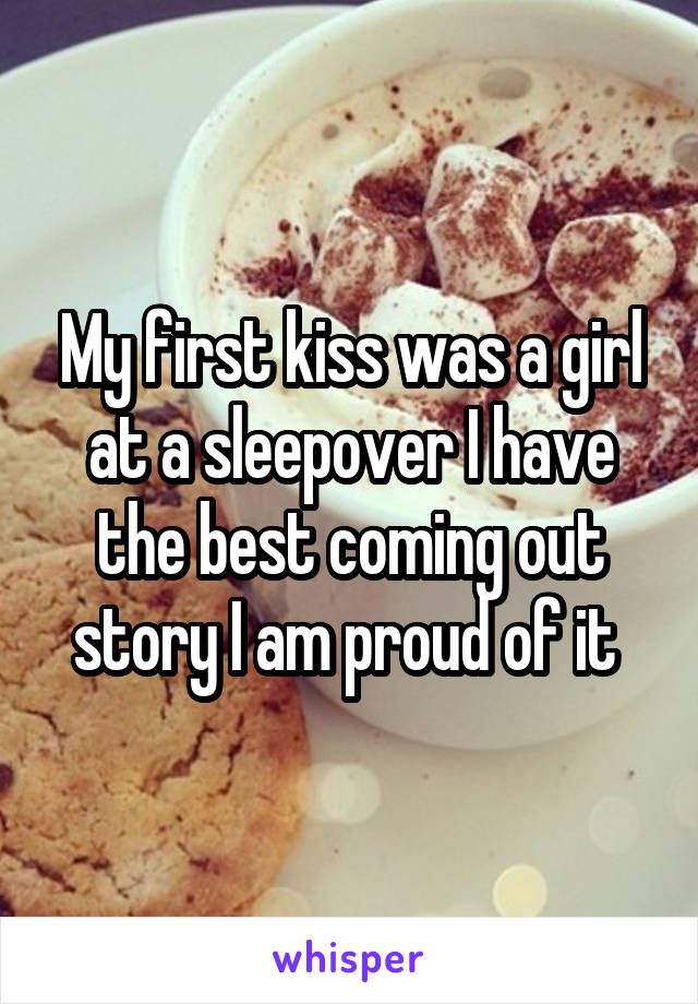 My first kiss was a girl at a sleepover I have the best coming out story I am proud of it 