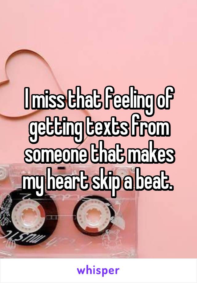 I miss that feeling of getting texts from someone that makes my heart skip a beat. 