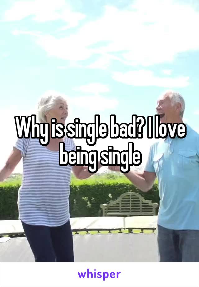 Why is single bad? I love being single