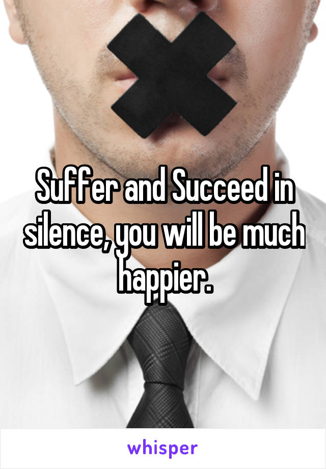 Suffer and Succeed in silence, you will be much happier.