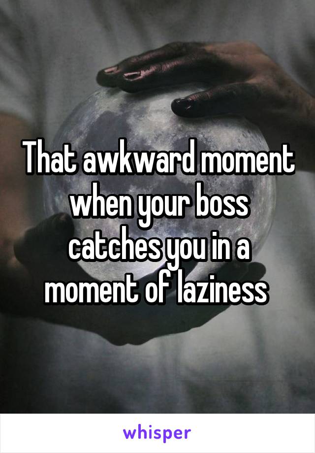 That awkward moment when your boss catches you in a moment of laziness 