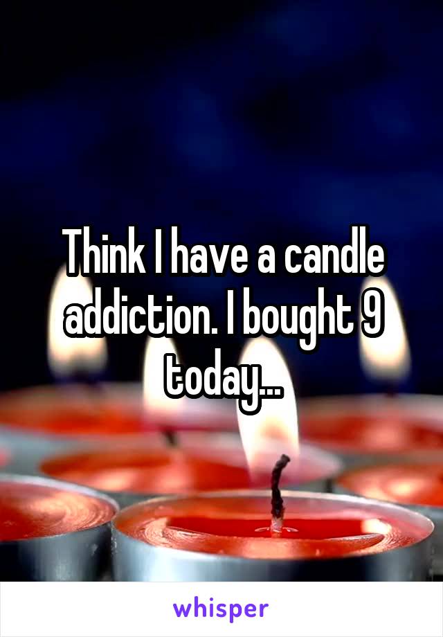 Think I have a candle addiction. I bought 9 today...