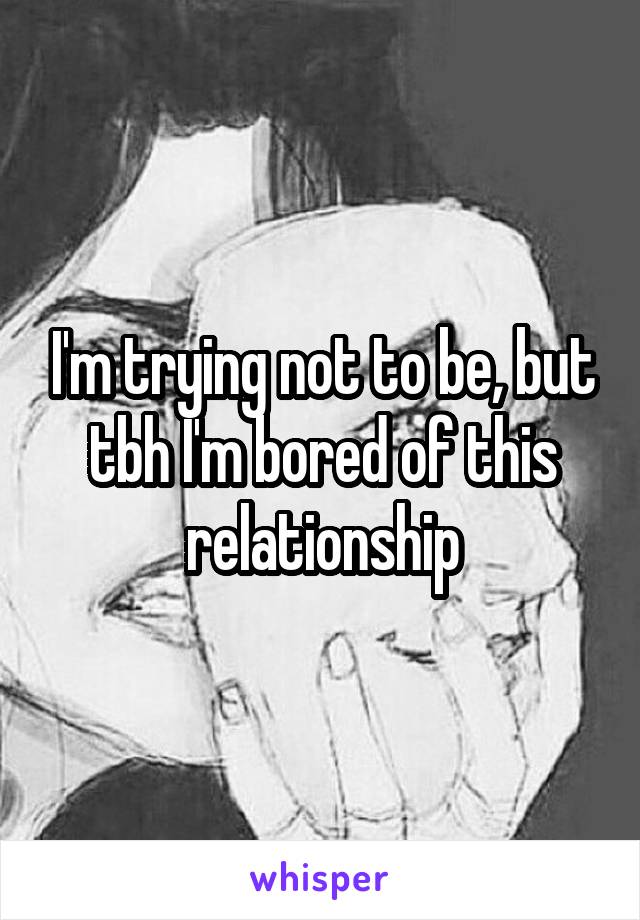 I'm trying not to be, but tbh I'm bored of this relationship