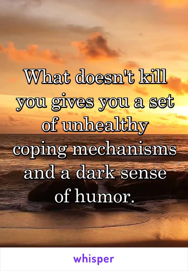 What doesn't kill you gives you a set of unhealthy coping mechanisms and a dark sense of humor.