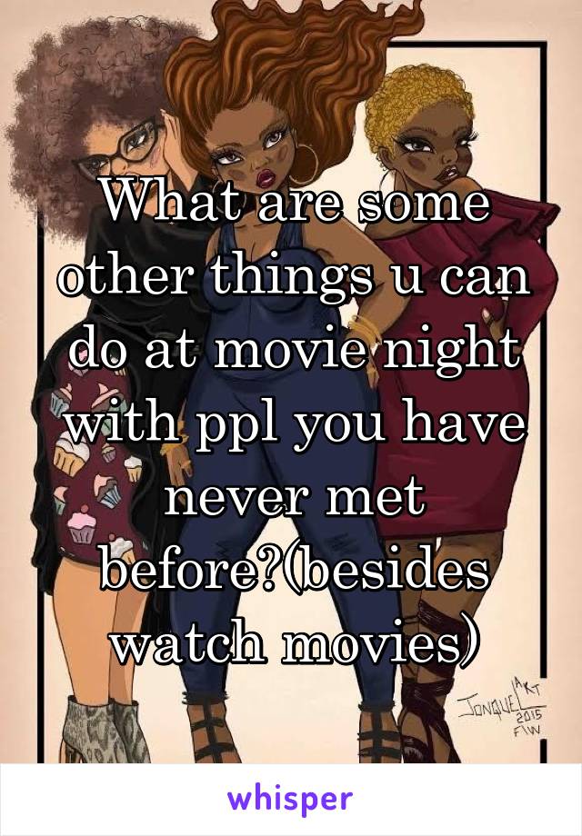 What are some other things u can do at movie night with ppl you have never met before?(besides watch movies)