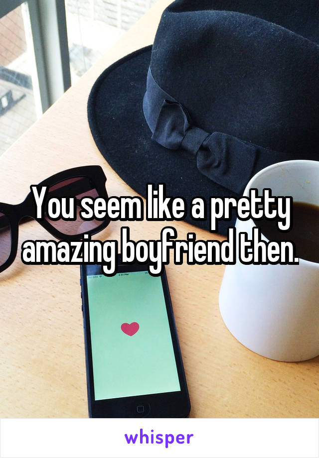 You seem like a pretty amazing boyfriend then.