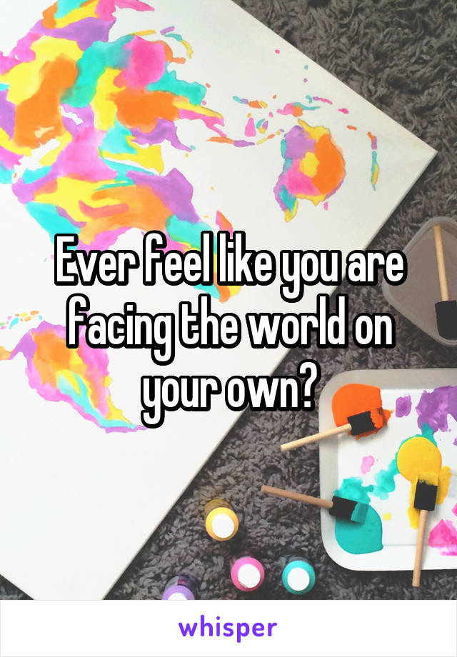 Ever feel like you are facing the world on your own?