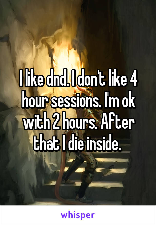 I like dnd. I don't like 4 hour sessions. I'm ok with 2 hours. After that I die inside. 