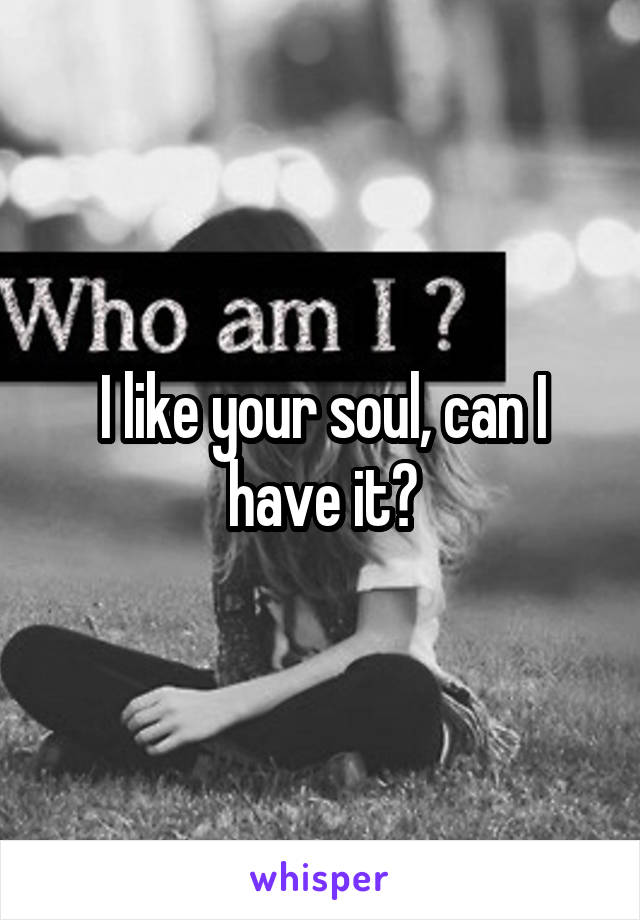 I like your soul, can I have it?