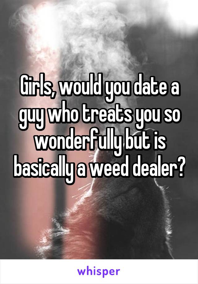 Girls, would you date a guy who treats you so wonderfully but is basically a weed dealer? 