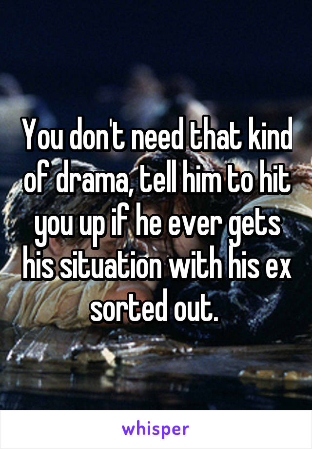 You don't need that kind of drama, tell him to hit you up if he ever gets his situation with his ex sorted out. 