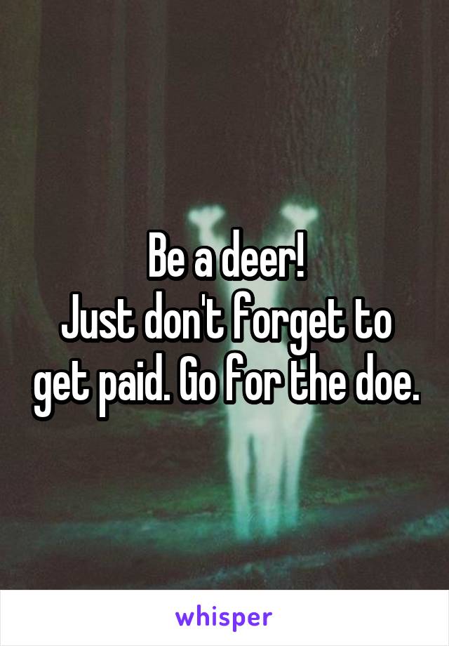 Be a deer!
Just don't forget to get paid. Go for the doe.