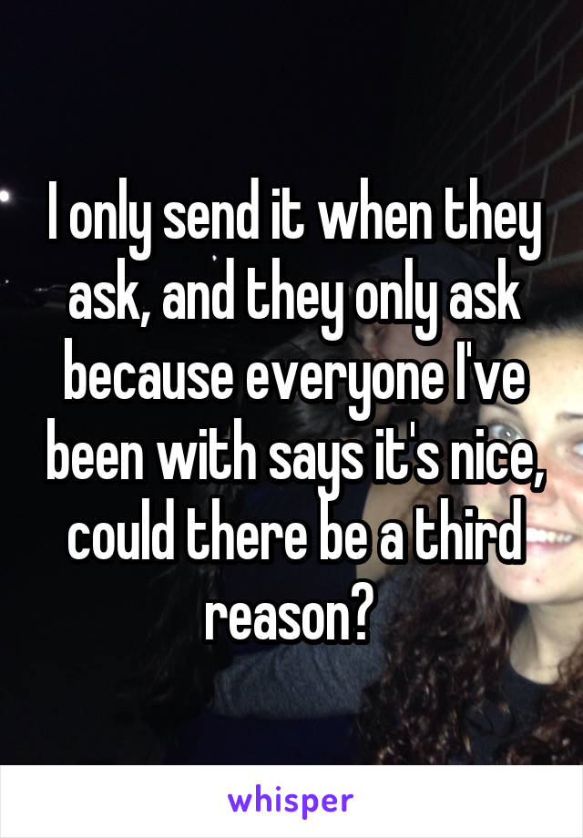 I only send it when they ask, and they only ask because everyone I've been with says it's nice, could there be a third reason? 