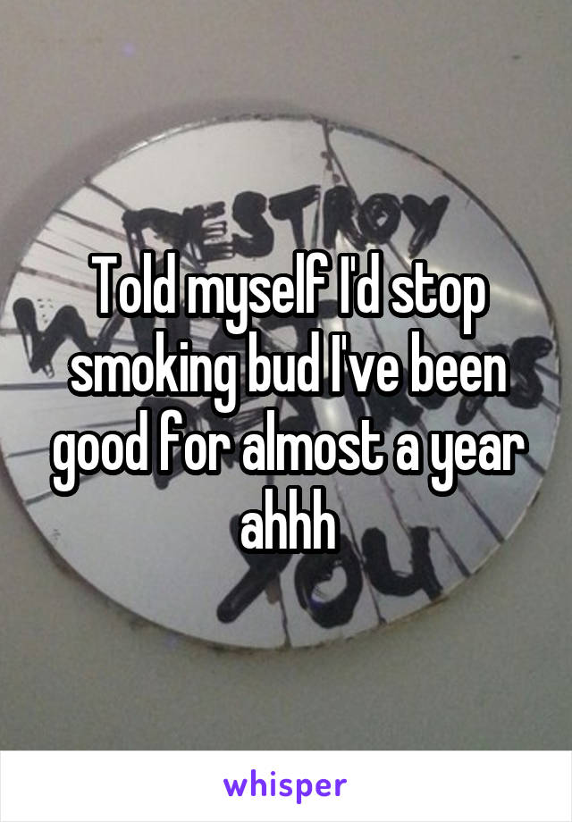 Told myself I'd stop smoking bud I've been good for almost a year ahhh