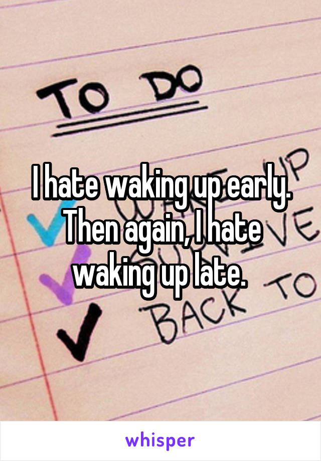 I hate waking up early. Then again, I hate waking up late. 