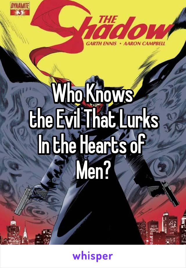 Who Knows 
the Evil That Lurks
In the Hearts of 
Men?