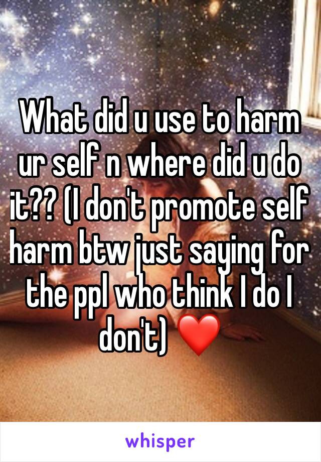 What did u use to harm ur self n where did u do it?? (I don't promote self harm btw just saying for the ppl who think I do I don't) ❤️ 