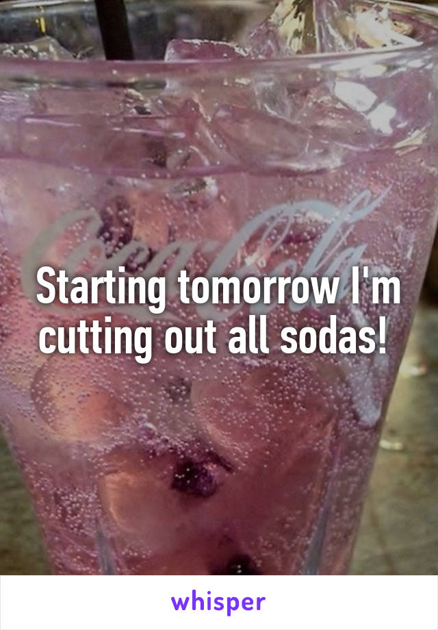 Starting tomorrow I'm cutting out all sodas! 