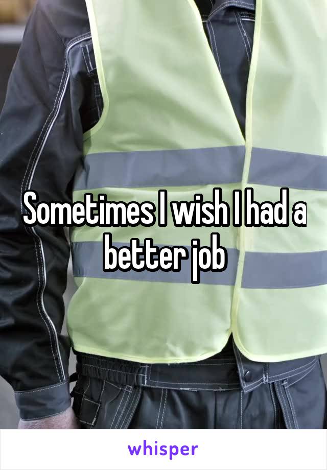 Sometimes I wish I had a better job