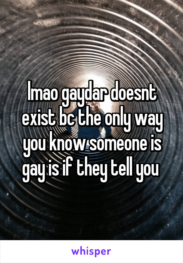 lmao gaydar doesnt exist bc the only way you know someone is gay is if they tell you 