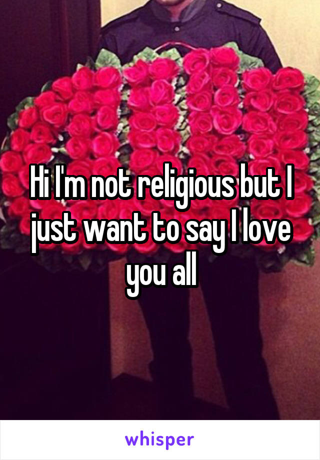Hi I'm not religious but I just want to say I love you all