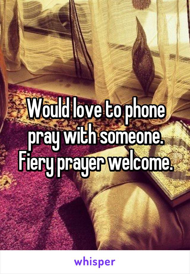 Would love to phone pray with someone. Fiery prayer welcome.